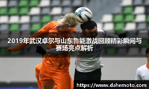 2019年武汉卓尔与山东鲁能激战回顾精彩瞬间与赛场亮点解析