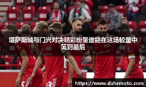 堪萨斯城与门兴对决精彩纷呈谁能在这场较量中笑到最后